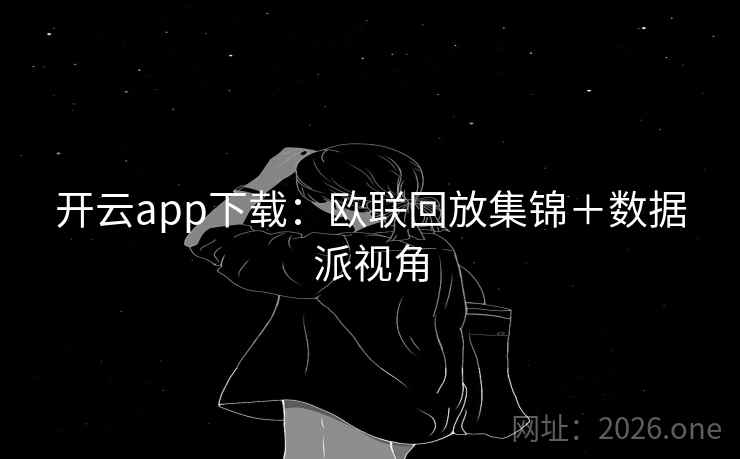 开云app下载：欧联回放集锦＋数据派视角