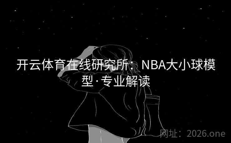 开云体育在线研究所：NBA大小球模型·专业解读
