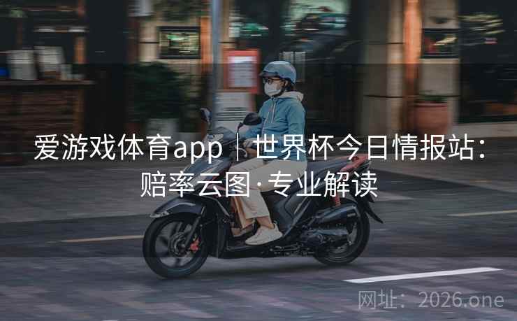 爱游戏体育app｜世界杯今日情报站：赔率云图·专业解读