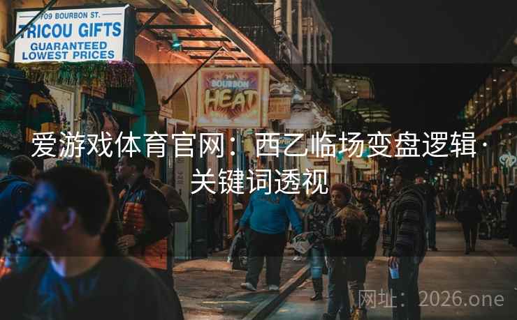 爱游戏体育官网：西乙临场变盘逻辑·关键词透视