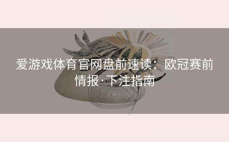 爱游戏体育官网盘前速读：欧冠赛前情报·下注指南