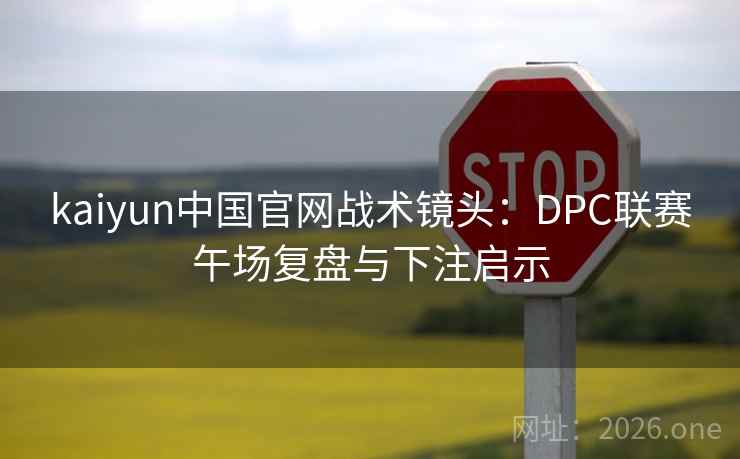 kaiyun中国官网战术镜头：DPC联赛午场复盘与下注启示