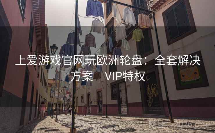 上爱游戏官网玩欧洲轮盘：全套解决方案｜VIP特权