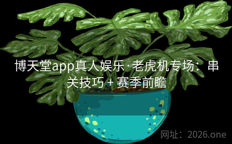 博天堂app真人娱乐·老虎机专场：串关技巧 + 赛季前瞻