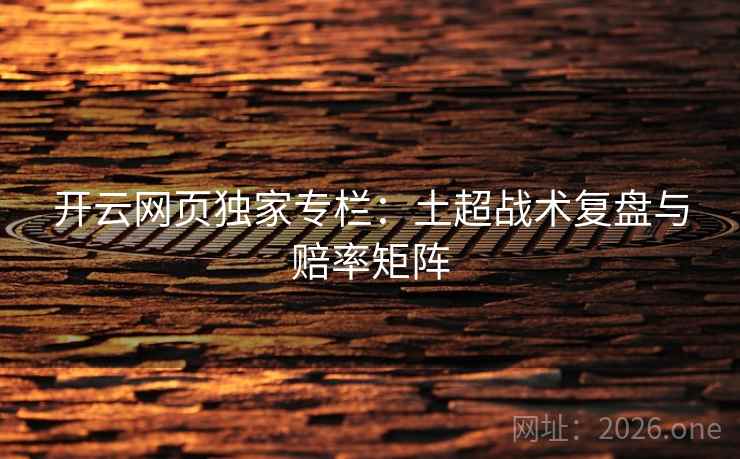开云网页独家专栏:土超战术复盘与赔率矩阵