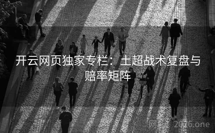 开云网页独家专栏：土超战术复盘与赔率矩阵