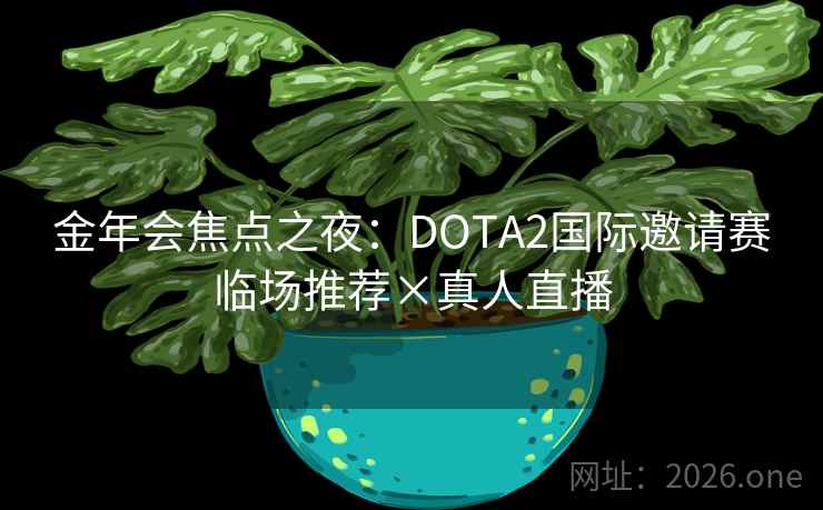 金年会焦点之夜：DOTA2国际邀请赛临场推荐×真人直播