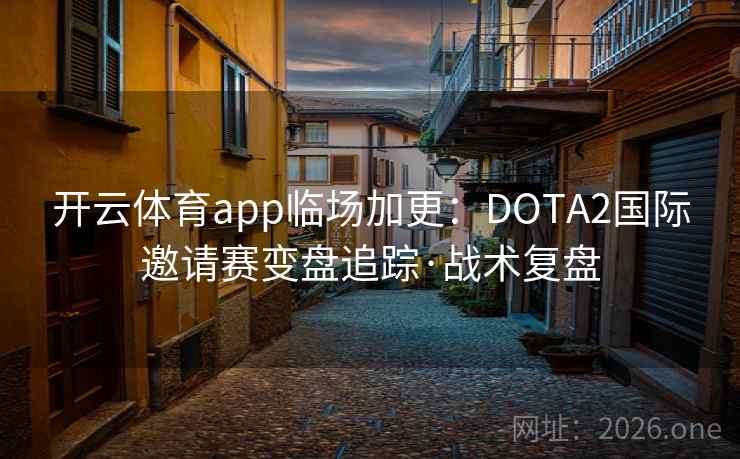 开云体育app临场加更：DOTA2国际邀请赛变盘追踪·战术复盘