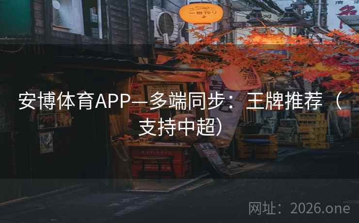 安博体育APP—多端同步：王牌推荐（支持中超）