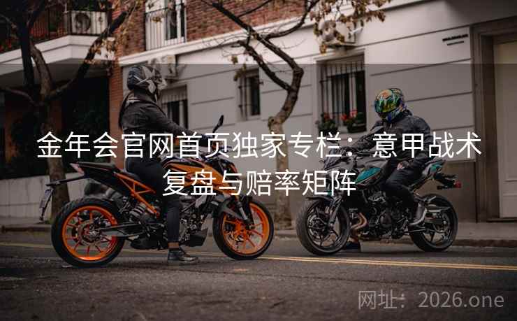 金年会官网首页独家专栏：意甲战术复盘与赔率矩阵