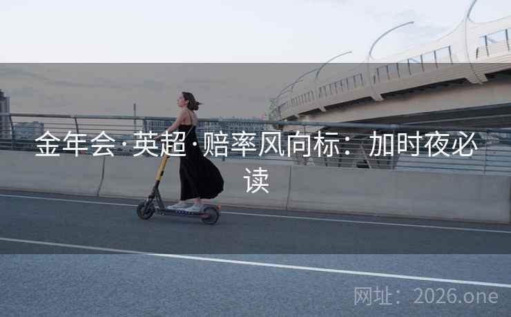 金年会·英超·赔率风向标:加时夜必读