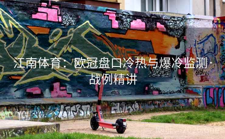 江南体育：欧冠盘口冷热与爆冷监测·战例精讲