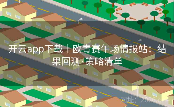 开云app下载｜欧青赛午场情报站：结果回测·策略清单