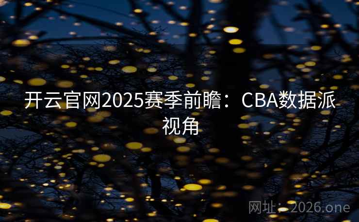 开云官网2025赛季前瞻：CBA数据派视角