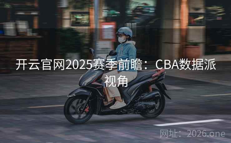 开云官网2025赛季前瞻:CBA数据派视角