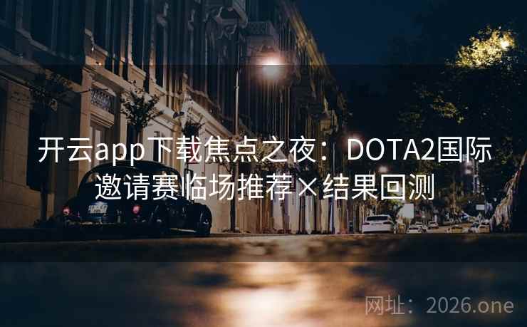 开云app下载焦点之夜:DOTA2国际邀请赛临场推荐×结果回测