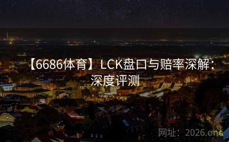 【6686体育】LCK盘口与赔率深解:深度评测