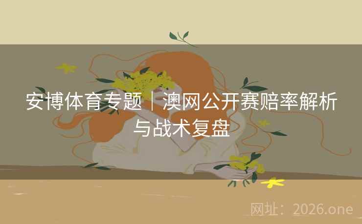 安博体育专题｜澳网公开赛赔率解析与战术复盘