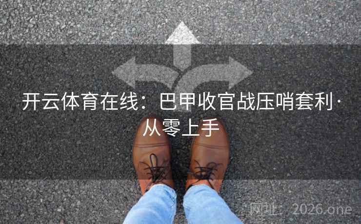 开云体育在线:巴甲收官战压哨套利·从零上手