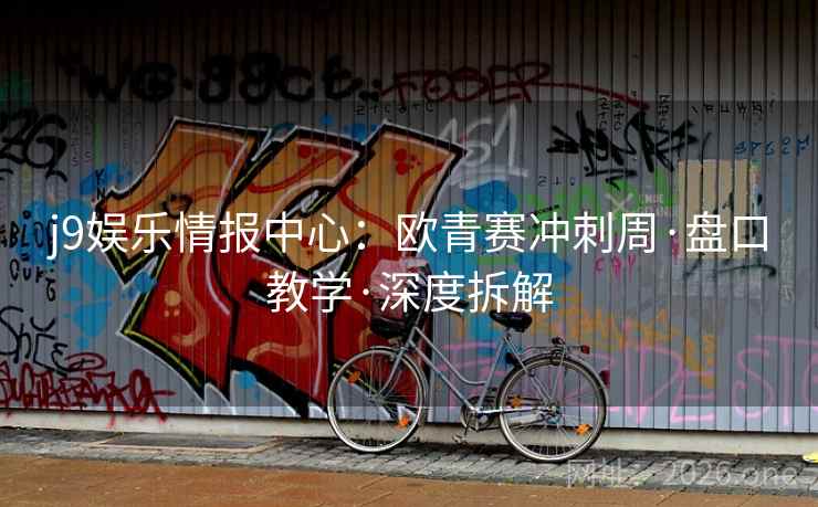 j9娱乐情报中心:欧青赛冲刺周·盘口教学·深度拆解