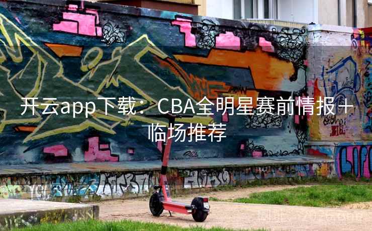 开云app下载:CBA全明星赛前情报+临场推荐