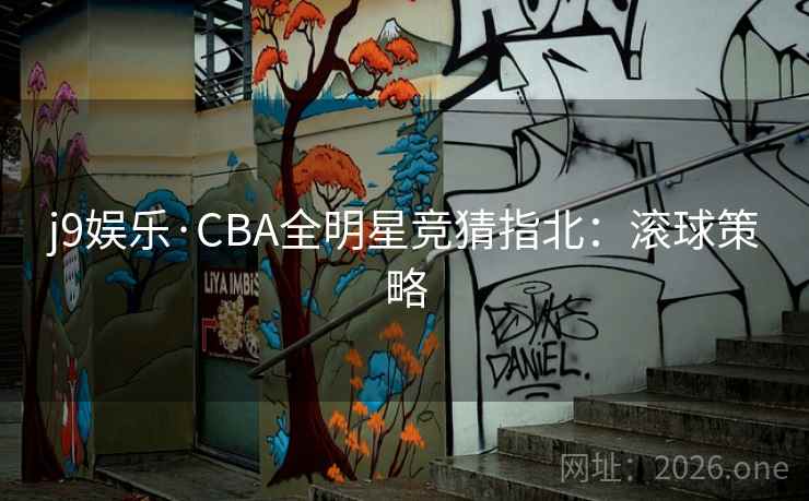 j9娱乐·CBA全明星竞猜指北:滚球策略