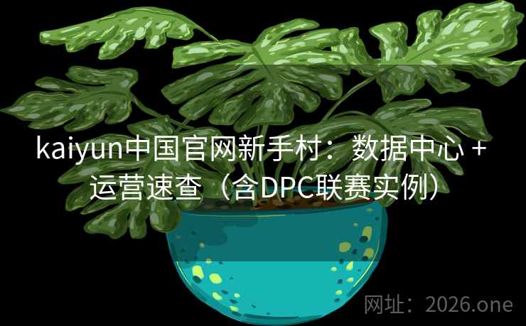 kaiyun中国官网新手村:数据中心 + 运营速查(含DPC联赛实例)