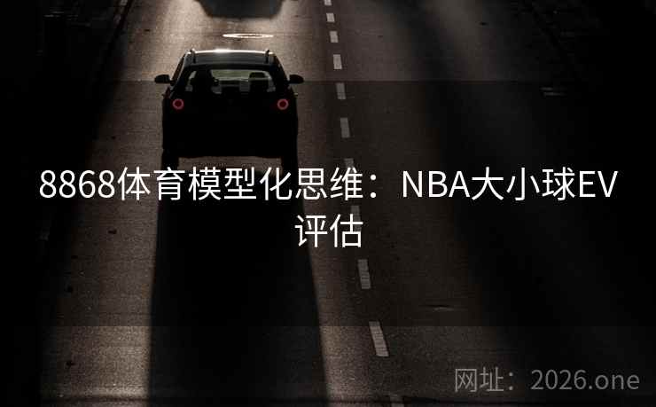 8868体育模型化思维：NBA大小球EV评估