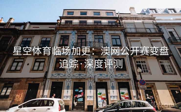 星空体育临场加更:澳网公开赛变盘追踪·深度评测