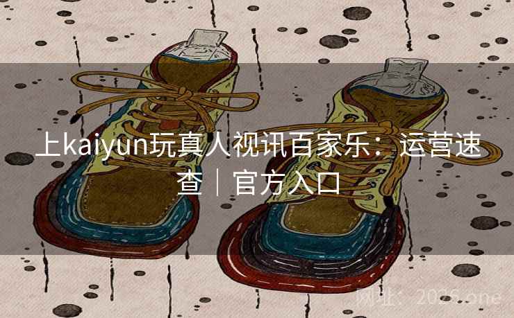 上kaiyun玩真人视讯百家乐：运营速查｜官方入口